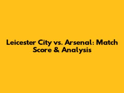 Leicester City vs. Arsenal: Match Score & Analysis