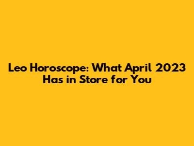 Leo Horoscope: What April 2023 Has in Store for You