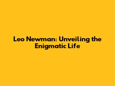 Leo Newman: Unveiling the Enigmatic Life