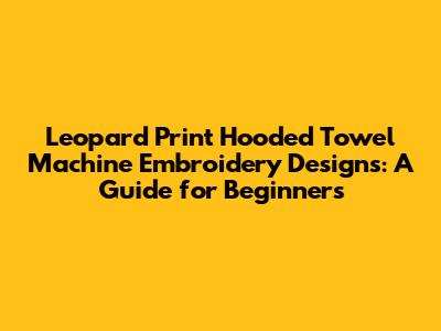 Leopard Print Hooded Towel Machine Embroidery Designs: A Guide for Beginners