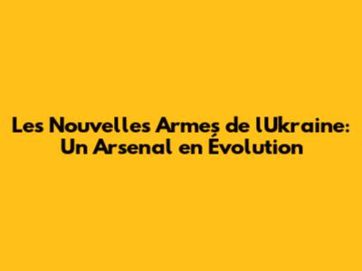 Les Nouvelles Armes de l'Ukraine: Un Arsenal en Évolution