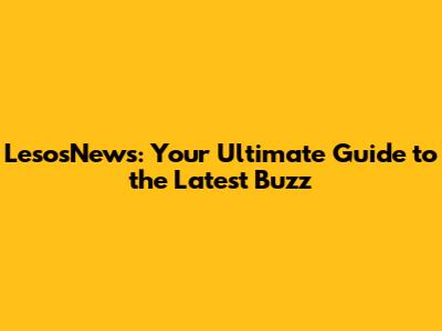 LesosNews: Your Ultimate Guide to the Latest Buzz