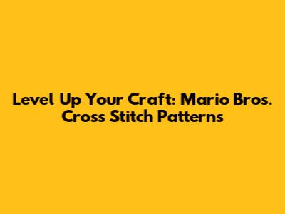 Level Up Your Craft: Mario Bros. Cross Stitch Patterns