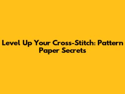 Level Up Your Cross-Stitch: Pattern Paper Secrets