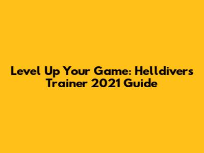 Level Up Your Game: Helldivers Trainer 2021 Guide