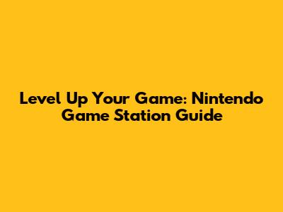 Level Up Your Game: Nintendo Game Station Guide