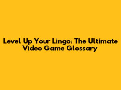 Level Up Your Lingo: The Ultimate Video Game Glossary