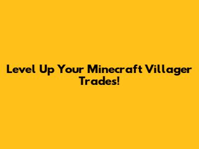 Level Up Your Minecraft Villager Trades!