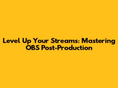 Level Up Your Streams: Mastering OBS Post-Production