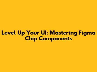 Level Up Your UI: Mastering Figma Chip Components