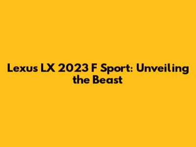 Lexus LX 2023 F Sport: Unveiling the Beast