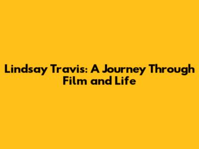 Lindsay Travis: A Journey Through Film and Life