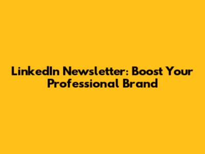 LinkedIn Newsletter: Boost Your Professional Brand