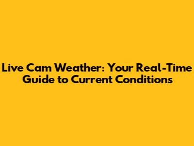 Live Cam Weather: Your Real-Time Guide to Current Conditions