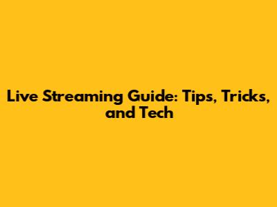Live Streaming Guide: Tips, Tricks, and Tech