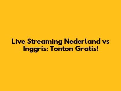 Live Streaming Nederland vs Inggris: Tonton Gratis!