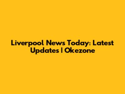 Liverpool News Today: Latest Updates | Okezone