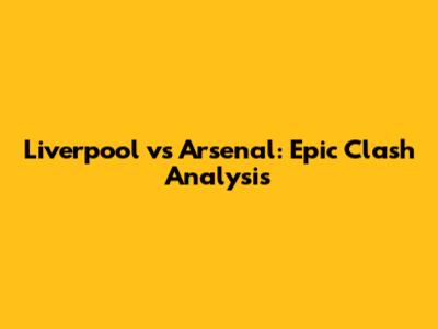 Liverpool vs Arsenal: Epic Clash Analysis