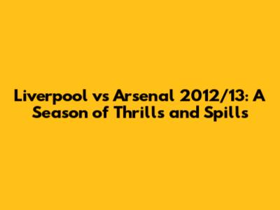 Liverpool vs Arsenal 2012/13: A Season of Thrills and Spills