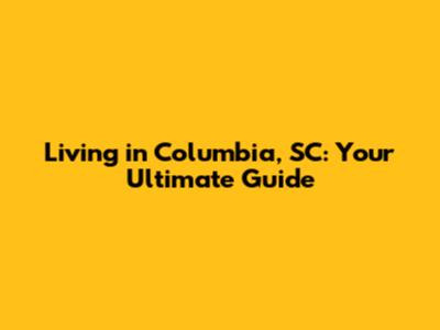 Living in Columbia, SC: Your Ultimate Guide