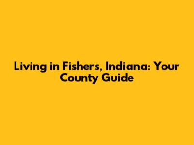 Living in Fishers, Indiana: Your County Guide