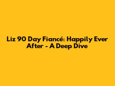 Liz 90 Day Fiancé: Happily Ever After - A Deep Dive