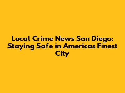 Local Crime News San Diego: Staying Safe in America's Finest City