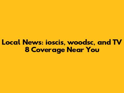 Local News: ioscis, woodsc, and TV 8 Coverage Near You