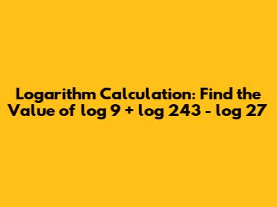 Logarithm Calculation: Find the Value of log 9 + log 243 - log 27