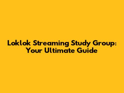 Loklok Streaming Study Group: Your Ultimate Guide