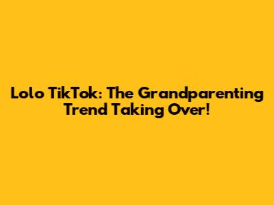 Lolo TikTok: The Grandparenting Trend Taking Over!