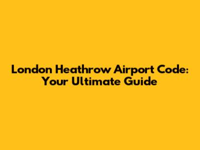 London Heathrow Airport Code: Your Ultimate Guide