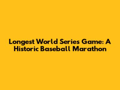 Longest World Series Game: A Historic Baseball Marathon