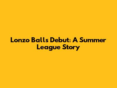 Lonzo Ball's Debut: A Summer League Story