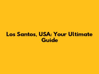 Los Santos, USA: Your Ultimate Guide
