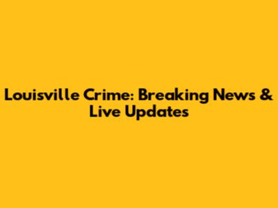 Louisville Crime: Breaking News & Live Updates