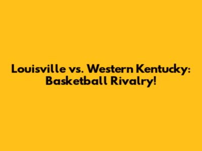Louisville vs. Western Kentucky: Basketball Rivalry!