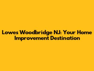 Lowes Woodbridge NJ: Your Home Improvement Destination