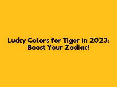Lucky Colors for Tiger in 2023: Boost Your Zodiac!