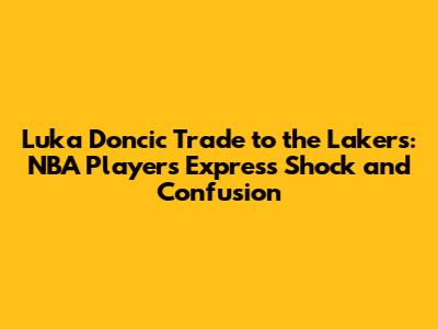 Luka Doncic Trade to the Lakers: NBA Players Express Shock and Confusion