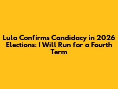 Lula Confirms Candidacy in 2026 Elections: "I Will Run for a Fourth Term"