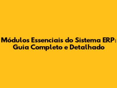 Módulos Essenciais do Sistema ERP: Guia Completo e Detalhado