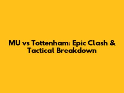 MU vs Tottenham: Epic Clash & Tactical Breakdown