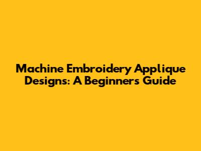 Machine Embroidery Applique Designs: A Beginner's Guide