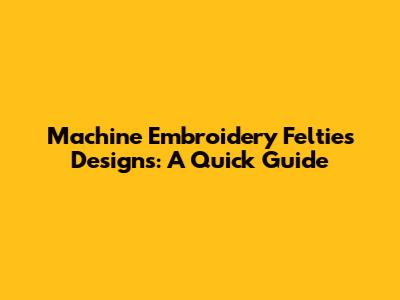 Machine Embroidery Felties Designs: A Quick Guide