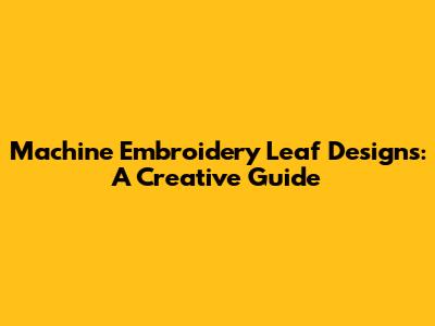 Machine Embroidery Leaf Designs: A Creative Guide