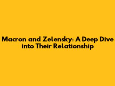 Macron and Zelensky: A Deep Dive into Their Relationship