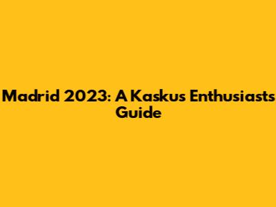 Madrid 2023: A Kaskus Enthusiast's Guide