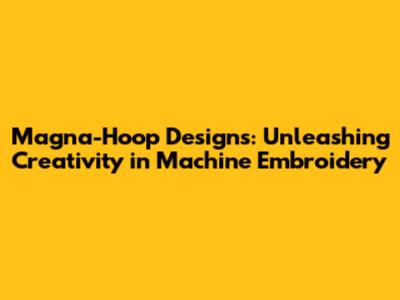 Magna-Hoop Designs: Unleashing Creativity in Machine Embroidery