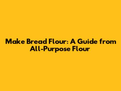 Make Bread Flour: A Guide from All-Purpose Flour